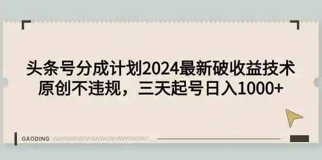 （9455期）头条号分成计划2024最新破收益技术，原创不违规，三天起号日入1000+-韬哥副业项目资源网