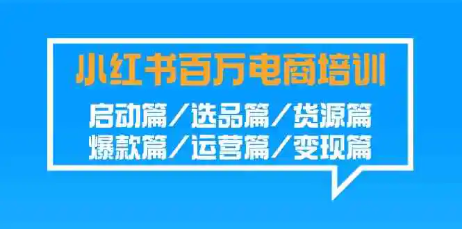 （9206期）小红书-百万电商培训班：启动篇/选品篇/货源篇/爆款篇/运营篇/变现篇-韬哥副业项目资源网