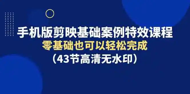 （9594期）手机版剪映基础案例特效课程，零基础也可以轻松完成（43节高清无水印）-韬哥副业项目资源网