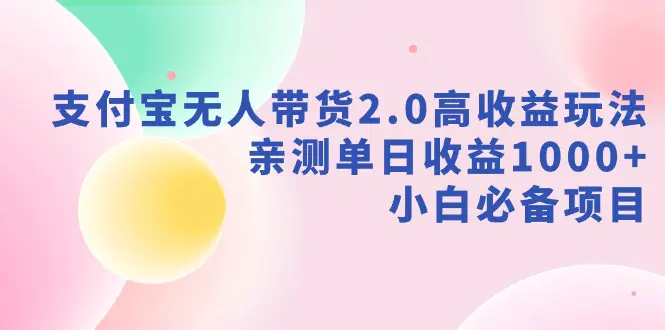 （9018期）支付宝无人带货2.0高收益玩法，亲测单日收益1000+，小白必备项目-韬哥副业项目资源网