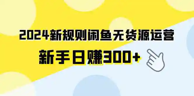 （9522期）2024新规则闲鱼无货源运营新手日赚300+-韬哥副业项目资源网