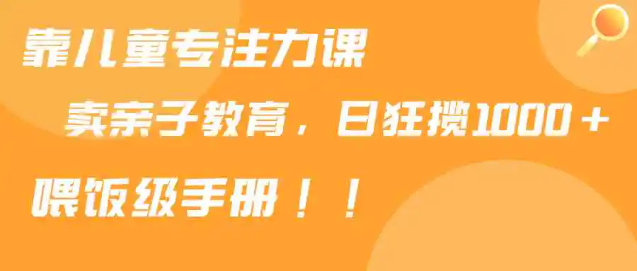 （9050期）靠儿童专注力课程售卖亲子育儿课程，日暴力狂揽1000+，喂饭手册分享-韬哥副业项目资源网