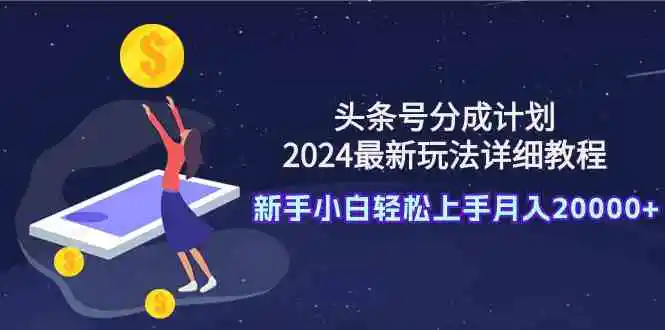 （9530期）头条号分成计划：2024最新玩法详细教程，新手小白轻松上手月入20000+-韬哥副业项目资源网