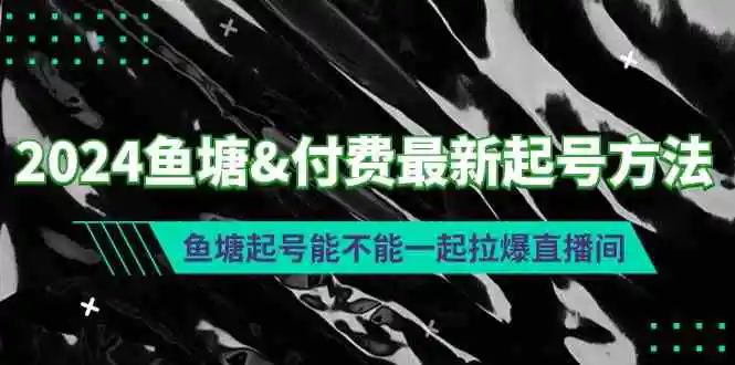 （9507期）2024鱼塘&付费最新起号方法：鱼塘起号能不能一起拉爆直播间-韬哥副业项目资源网