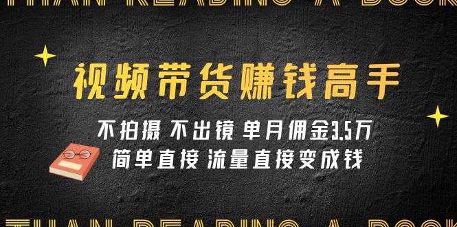 视频带货赚钱高手课程：不拍摄 不出镜 单月佣金3.5w 简单直接 流量直接变钱-韬哥副业项目资源网