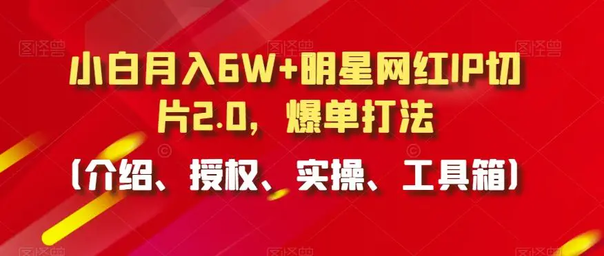 小白月入6W+明星网红IP切片2.0，爆单打法（介绍、授权、实操、工具箱）【揭秘】-韬哥副业项目资源网