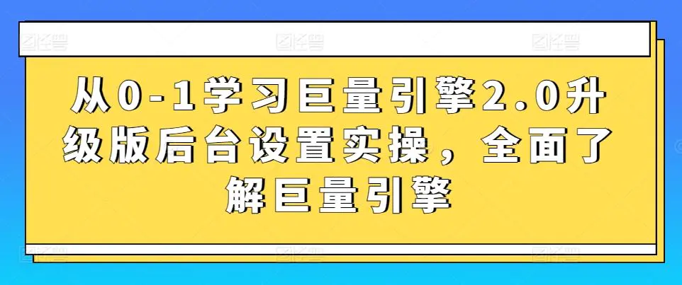 从0-1学习巨量引擎2.0升级版后台设置实操，全面了解巨量引擎-韬哥副业项目资源网