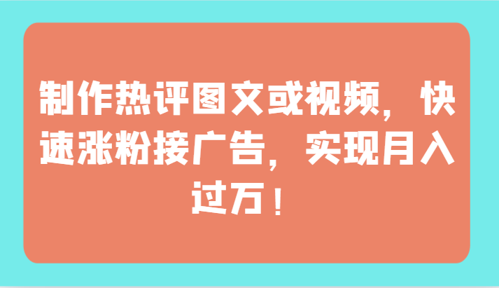 制作热评图文或视频，快速涨粉接广告，实现月入过万！-韬哥副业项目资源网