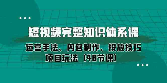 短视频完整知识体系课，运营手法、内容制作、投放技巧项目玩法（48节课）-韬哥副业项目资源网