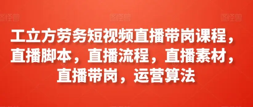 工立方劳务短视频直播带岗课程，直播脚本，直播流程，直播素材，直播带岗，运营算法-韬哥副业项目资源网