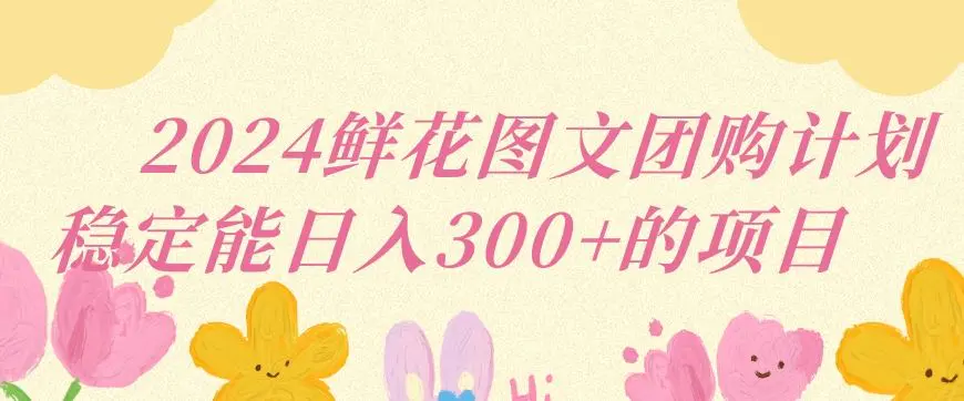 2024鲜花图文团购计划小白能稳定每日收入三位数的项目【揭秘】-韬哥副业项目资源网