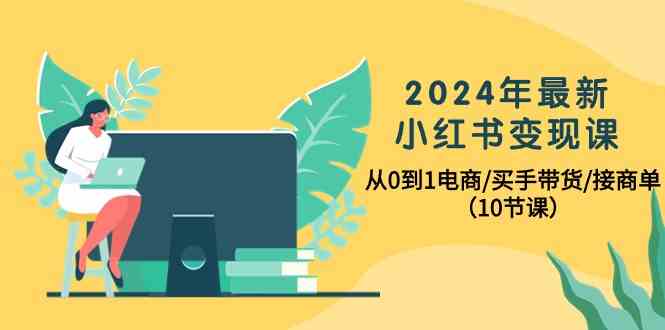 （10130期）2024年最新小红书变现课，从0到1电商/买手带货/接商单（10节课）-韬哥副业项目资源网