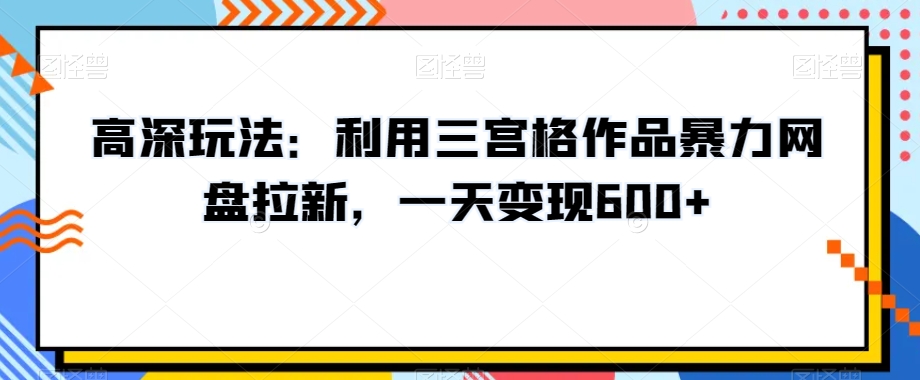 高深玩法：利用三宫格作品暴力网盘拉新，一天变现600+【揭秘】-韬哥副业项目资源网