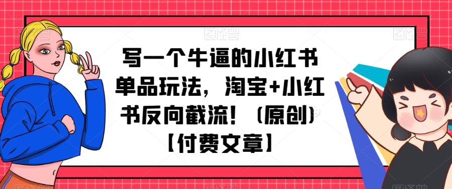 写一个牛逼的小红书单品玩法，淘宝+小红书反向截流！(原创)【付费文章】-韬哥副业项目资源网