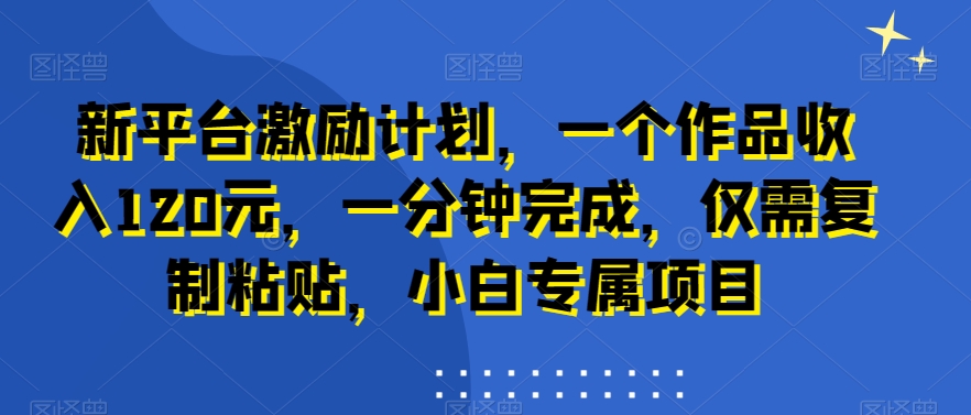 新平台激励计划，一个作品收入120元，一分钟完成，仅需复制粘贴，小白专属项目【揭秘】-韬哥副业项目资源网