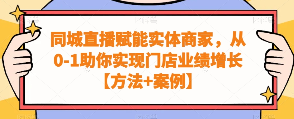 同城直播赋能实体商家，从0-1助你实现门店业绩增长【方法+案例】-韬哥副业项目资源网