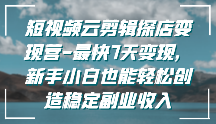 短视频云剪辑探店变现营-最快7天变现，新手小白也能轻松创造稳定副业收入-韬哥副业项目资源网