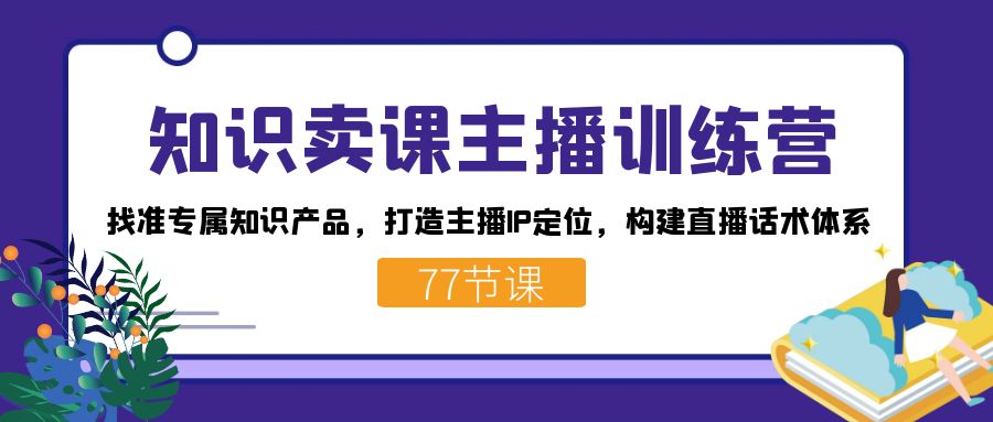 知识卖课主播训练营：找准专属知识产品，打造主播IP定位，构建直播话术体系-韬哥副业项目资源网