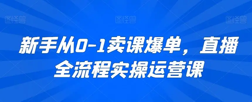 新手从0-1卖课爆单，直播全流程实操运营课-韬哥副业项目资源网