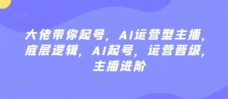 大佬带你起号，AI运营型主播，底层逻辑，AI起号，运营晋级，主播进阶-韬哥副业项目资源网