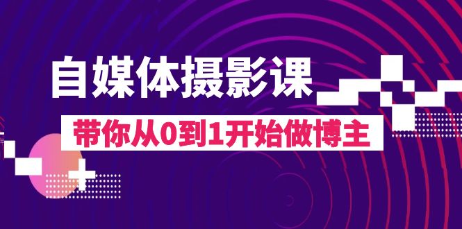 自媒体摄影课，带你从0到1开始做博主（17节课）-韬哥副业项目资源网