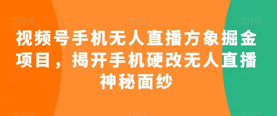 视频号手机无人直播方象掘金项目，揭开手机硬改无人直播神秘面纱-韬哥副业项目资源网