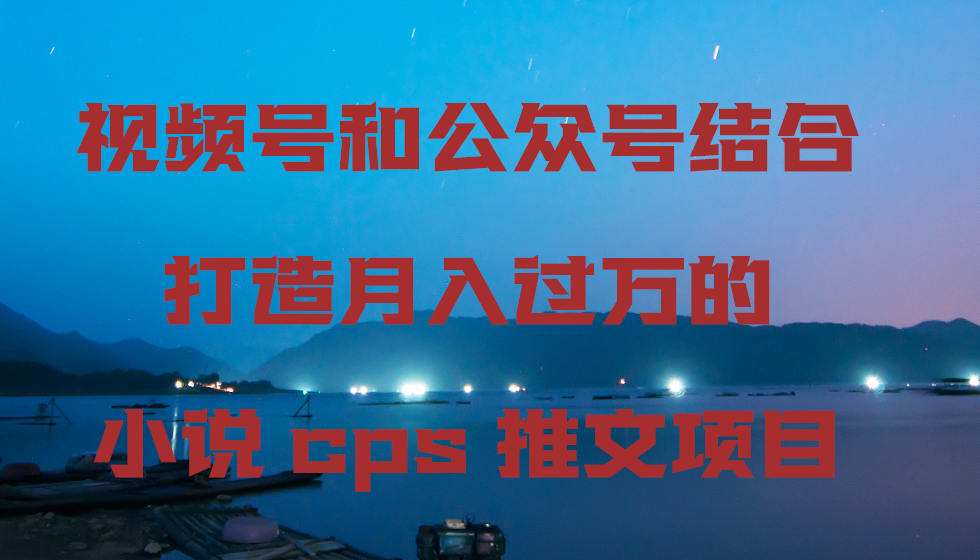 视频号和公众号结合打造月入过万的小说cps推文项目，包括市面上面的各种思路详解-韬哥副业项目资源网