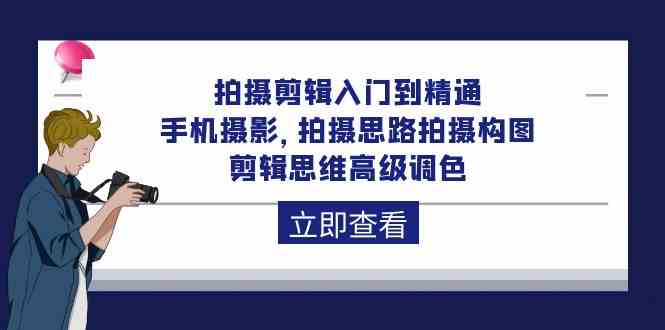 拍摄剪辑入门到精通，手机摄影 拍摄思路拍摄构图 剪辑思维高级调色（93节）-韬哥副业项目资源网