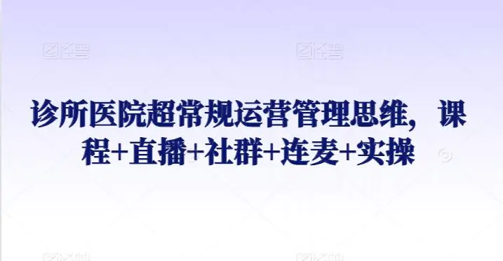 诊所医院超常规运营管理思维，课程+直播+社群+连麦+实操-韬哥副业项目资源网