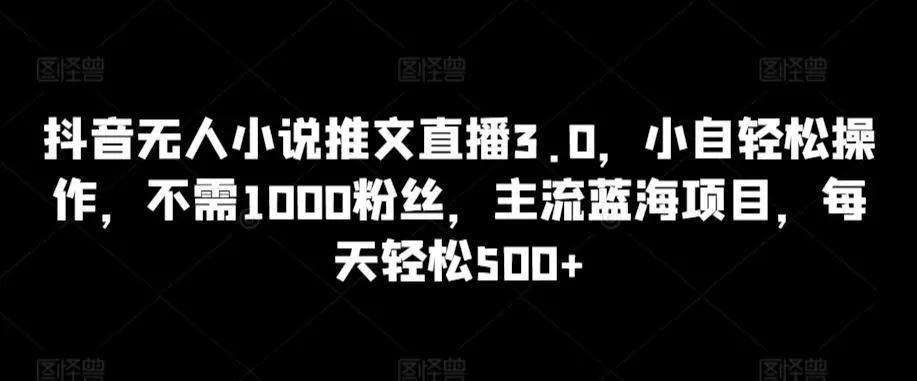 抖音无人小说推文直播3.0，小自轻松操作，不需1000粉丝，主流蓝海项目，每天轻松500+【揭秘】-韬哥副业项目资源网