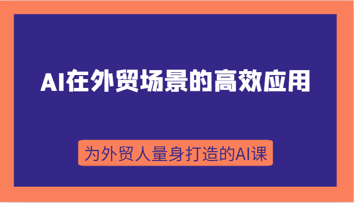 AI在外贸场景的高效应用，从入门到进阶，从B端应用到C端应用，为外贸人量身打造的AI课-韬哥副业项目资源网