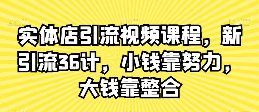 实体店引流视频课程，新引流36计，小钱靠努力，大钱靠整合-韬哥副业项目资源网