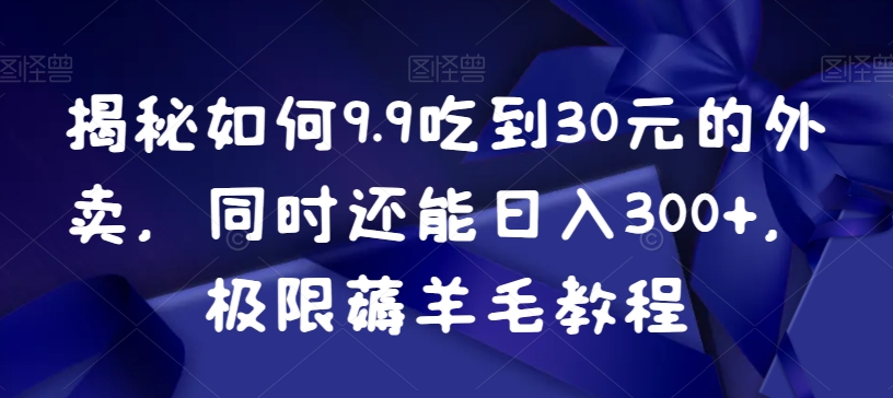 揭秘如何9.9吃到30元的外卖，同时还能日入300+，极限薅羊毛教程-韬哥副业项目资源网