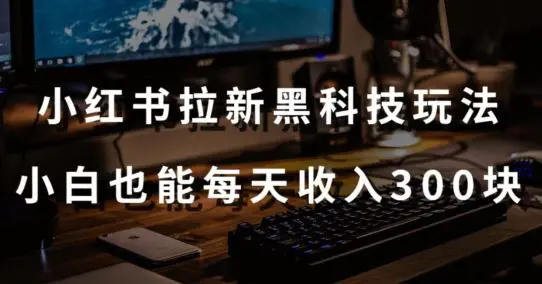 黑科技玩法之：小红书拉新，小白也能日入300元【操作视频教程+黑科技工具】【揭秘】-韬哥副业项目资源网