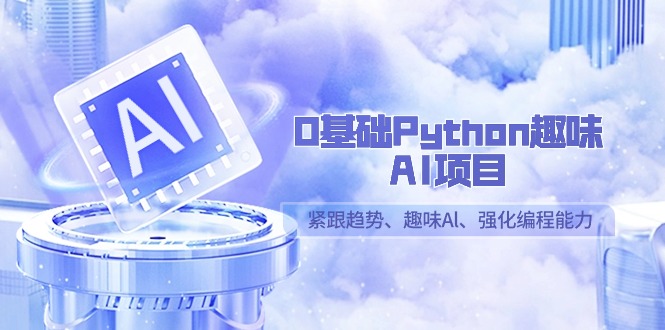 0基础Python趣味AI项目，紧跟趋势、趣味Al、强化编程能力（13节课）-韬哥副业项目资源网