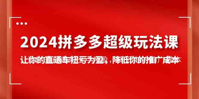 （10036期）2024拼多多-超级玩法课，让你的直通车扭亏为盈，降低你的推广成本-7节课-韬哥副业项目资源网