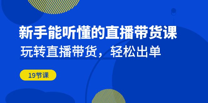 新手能听懂的直播带货课：玩转直播带货，轻松出单（更新20节课）-韬哥副业项目资源网