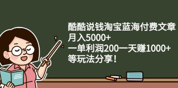 酷酷说钱淘宝蓝海付费文章:月入5000+一单利润200一天赚1000+(等玩法分享)-韬哥副业项目资源网