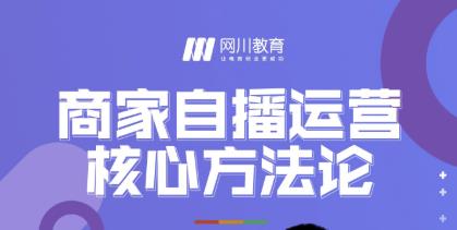 网川教育·商家自播运营核心方法论，一套可落地实操的方法论-韬哥副业项目资源网