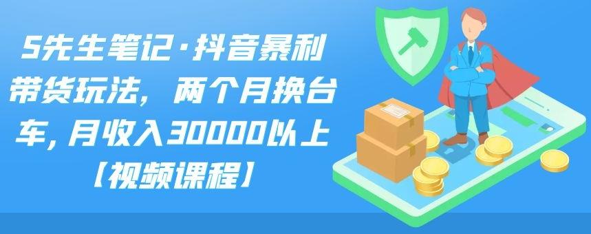 S先生笔记·抖音暴利带货玩法，两个月换台车,月收入30000以上【视频课程】-韬哥副业项目资源网