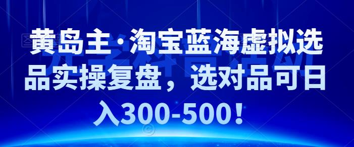 黄岛主·淘宝蓝海虚拟选品实操复盘，选对品可日入300-500！-韬哥副业项目资源网