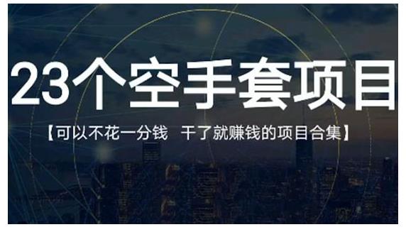 23个空手套项目大合集，0成本0投入，干了就赚钱纯空手套生意经-韬哥副业项目资源网