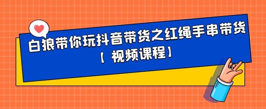 白狼带你玩抖音带货之红绳手串带货【视频课程】-韬哥副业项目资源网