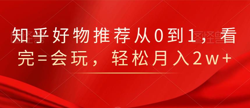 知乎好物推荐从0到1，看完=会玩，轻松月入2w+-韬哥副业项目资源网