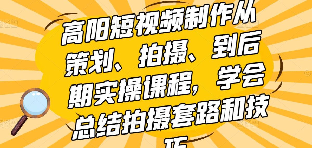 高阳短视频制作从策划、拍摄、到后期实操课程，学会总结拍摄套路和技巧-韬哥副业项目资源网