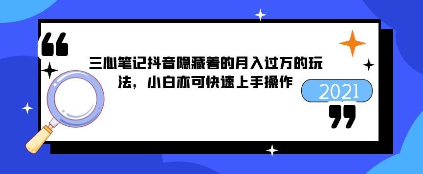 三心笔记抖音隐藏着的月入过万的玩法，小白亦可快速上手操作-韬哥副业项目资源网