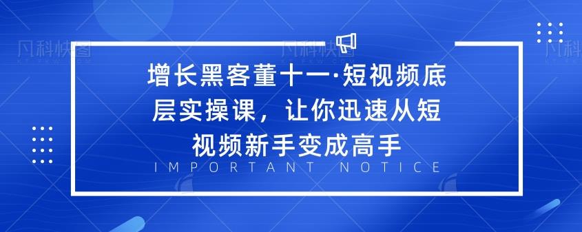 增长黑客董十一·短视频底层实操课，让你迅速从短视频新手变成高手-韬哥副业项目资源网