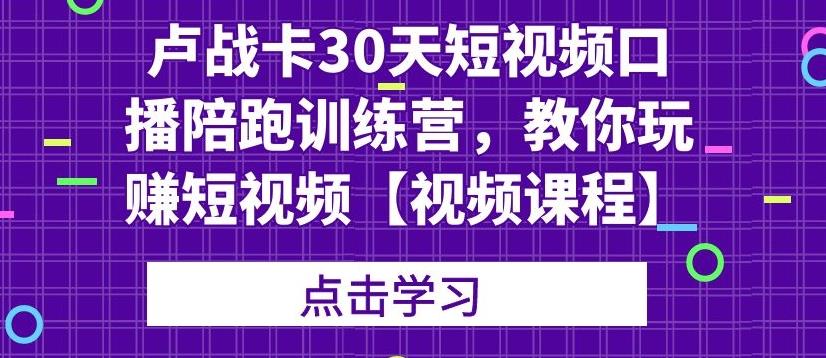 卢战卡30天短视频口播陪跑训练营，教你玩赚短视频【视频课程】-韬哥副业项目资源网