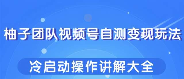 柚子团队视频号自测变现玩法，冷启动操作讲解大全！-韬哥副业项目资源网