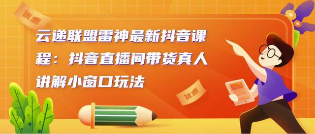 云递联盟雷神最新抖音课程：抖音直播间带货真人讲解小窗口玩法-韬哥副业项目资源网